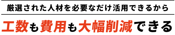 厳選された人材を必要なだけ活用できるから工数も費用も大幅削減できる