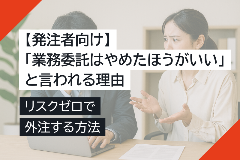 【発注者向け】「業務委託はやめたほうがいい」と言われる理由と、リスクゼロで外注する方法