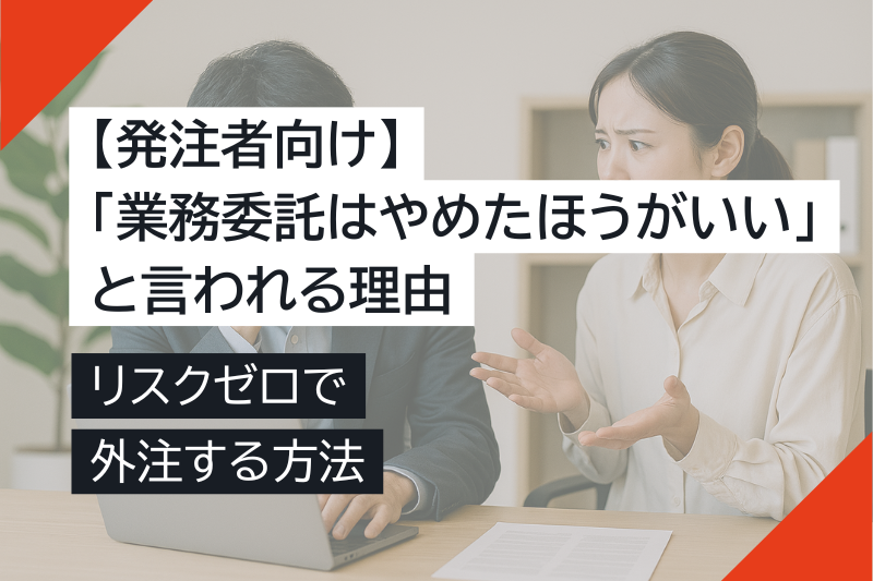 【発注者向け】「業務委託はやめたほうがいい」と言われる理由と、リスクゼロで外注する方法